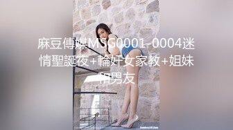 麻豆傳媒MSG0001-0004迷情聖誕夜+輪奸女家教+姐妹和男友