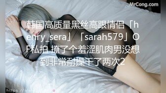 韩国高质量黑丝高跟情侣「henry_sera」「sarah579」OF私拍 撩了个羞涩肌肉男没想到非常耐操干了两次2