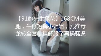 【91鲍先生探花】168CM美腿，牛仔短裤小姐姐，乳推毒龙转全套，搞舒服了再操骚逼