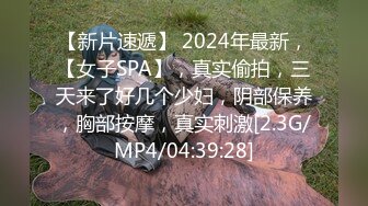 【新片速遞】 2024年最新，【女子SPA】，真实偷拍，三天来了好几个少妇，阴部保养，胸部按摩，真实刺激[2.3G/MP4/04:39:28]