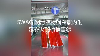 SWAG 潤滑液特輯白漿內射足交老闆偷情實錄