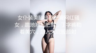  女仆装美腿极品肥臀网红骚女，跪地翘起肥臀，丁字裤勒着美穴，后入大屁股颜射