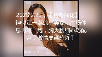 2023.2.22，【利哥探花】，神似江一燕的小美女，中场休息再来一炮，胸大腰细乖巧配合，激情高潮阵阵！