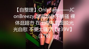 【自整理】OnlyFans——JConBreezy 谁说纹身不够骚 裸体逛超市 在出租车后面脱光光自慰 不要太骚了【239V】 (178)