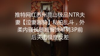 推特网红苏州昆山极品NTR夫妻【泣妻器骑】私拍乱斗，外柔内骚长腿翘臀找单男3P前后夹击极度反差