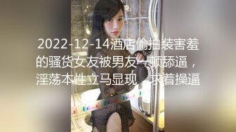 2022-12-14酒店偷拍装害羞的骚货女友被男友一顿舔逼，淫荡本性立马显现，求着操逼