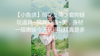 【小鱼塘】校花女神，套狗链玩道具~骚舞扒逼~美，身材一级嫩妹今天玩得花样真是多啊 (4)