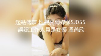 起點傳媒 性視界傳媒 XSJ055 誤認工作人員是女優 溫芮欣