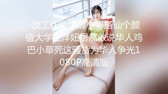 -汝工作室华裔小哥搭讪个颜值大学生洋妞居然敢说华人鸡巴小草死这骚货为华人争光1080P高清版