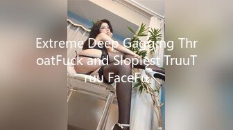 Extreme Deep Gagging ThroatFuck and Slopiest TruuTruu FaceFu