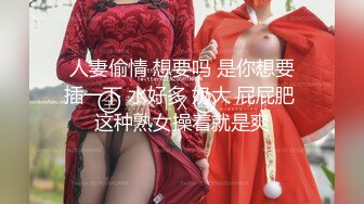  人妻偷情 想要吗 是你想要 插一下 水好多 奶大 屁屁肥 这种熟女操着就是爽