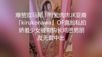 爆赞双马尾！可爱肉肉JK亚裔「kirukonawa」OF露脸私拍 娇羞少女被弯钩长鸡巴男朋友无套中出