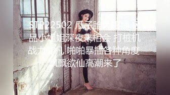 STP22502 瓜子脸大眼睛 极品小姐姐深夜来相会 打桩机战力非凡 啪啪暴插各种角度 飘飘欲仙高潮来了