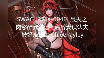 SWAG [DMX-0040] 愚夫之肉慾醉妻日记！酒醉妻误认夫 被好友睡去 Chloehayley