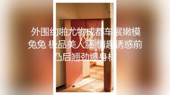  外围约啪尤物成都车展嫩模兔兔 极品美人胚 情趣诱惑前凸后翘劲爆身材