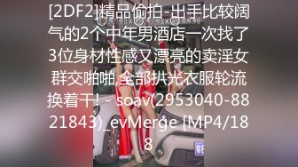 [2DF2]精品偷拍-出手比较阔气的2个中年男酒店一次找了3位身材性感又漂亮的卖淫女群交啪啪,全部扒光衣服轮流换着干! - soav(2953040-8821843)_evMerge [MP4/188