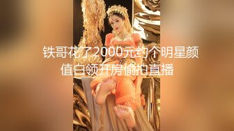   铁哥花了2000元约个明星颜值白领开房偷拍直播