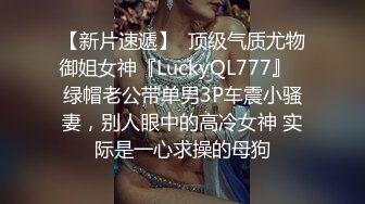 【新片速遞】  顶级气质尤物御姐女神『LuckyQL777』✅绿帽老公带单男3P车震小骚妻，别人眼中的高冷女神 实际是一心求操的母狗