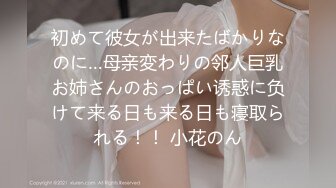 初めて彼女が出来たばかりなのに…母亲変わりの邻人巨乳お姉さんのおっぱい诱惑に负けて来る日も来る日も寝取られる！！ 小花のん