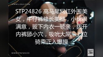 STP24826 高马尾网红外围美女，牛仔裤修长美腿，小伙很满意，拔下内衣一顿亲，拨开内裤舔小穴，吸吮大屌，上位骑乘正入爆操