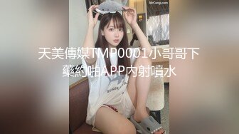 天美傳媒TMP0001小哥哥下藥約啪APP內射噴水