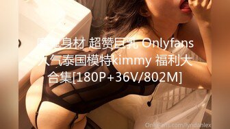 魔鬼身材 超赞巨乳 Onlyfans人气泰国模特kimmy 福利大合集[180P+36V/802M]