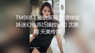 TM0033 催眠系列上 潑辣婊妹迷幻後乖巧操控自如 沈娜娜 天美传媒