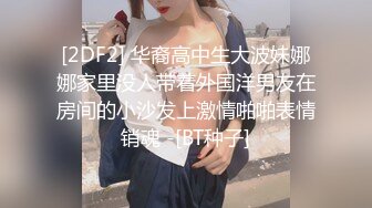 [2DF2] 华裔高中生大波妹娜娜家里没人带着外国洋男友在房间的小沙发上激情啪啪表情销魂 -[BT种子]