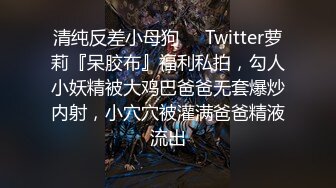 清纯反差小母狗❤️Twitter萝莉『呆胶布』福利私拍，勾人小妖精被大鸡巴爸爸无套爆炒内射，小穴穴被灌满爸爸精液流出