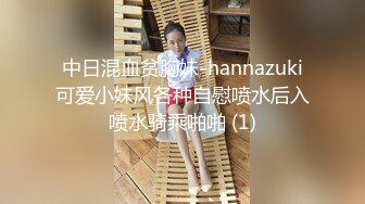 中日混血贫胸妹-hannazuki可爱小妹风各种自慰喷水后入喷水骑乘啪啪 (1)