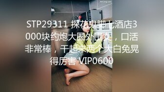 STP29311 探花鬼脚七酒店3000块约炮大圈外围女，口活非常棒，干起来两个大白兔晃得厉害 VIP0600