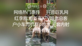 网络热门事件❤️抖音巨乳网红李雅 最新在KTV跟老总客户小车司机群p喷水 无套内射对白有趣