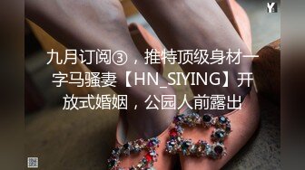 九月订阅③，推特顶级身材一字马骚妻【HN_SIYING】开放式婚姻，公园人前露出