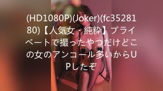 (HD1080P)(Joker)(fc3528180)【人気女・純粋】プライベートで撮ったやつだけどこの女のアンコール多いからUPしたぞ