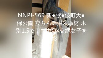 NNPJ-569 新●歌●伎町大●保公園 立ちんぼ潜入取材 ホ別1.5でナマ中OK交縁女子を撮影