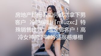 房地产经纪人如何成功拿下男客户✅冷艳御姐『miuzxc』特殊销售技巧，逼定男客户！高冷女神胯下呻吟征服感爆棚