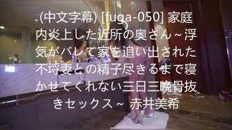 (中文字幕) [fuga-050] 家庭内炎上した近所の奥さん～浮気がバレて家を追い出された不埒妻との精子尽きるまで寝かせてくれない三日三晩骨抜きセックス～ 赤井美希