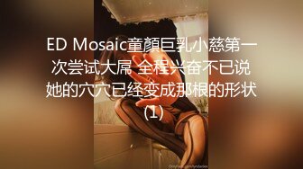 ED Mosaic童顏巨乳小慈第一次尝试大屌 全程兴奋不已说她的穴穴已经变成那根的形状 (1)