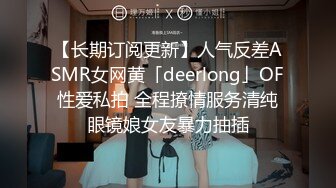 【长期订阅更新】人气反差ASMR女网黄「deerlong」OF性爱私拍 全程撩情服务清纯眼镜娘女友暴力抽插