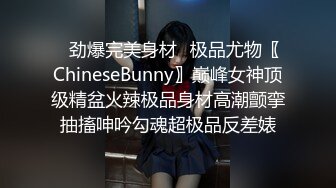 ✿劲爆完美身材✿极品尤物〖ChineseBunny〗巅峰女神顶级精盆火辣极品身材高潮颤挛抽搐呻吟勾魂超极品反差婊