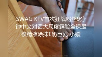 SWAG KTV首次狂战粉丝9分钟中文对话大尺度露脸全裸最後精液涂抹E奶巨乳 小媛