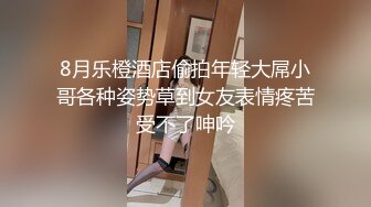 8月乐橙酒店偷拍年轻大屌小哥各种姿势草到女友表情疼苦受不了呻吟