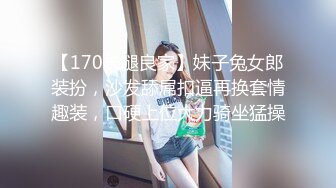 【170长腿良家】妹子兔女郎装扮，沙发舔屌扣逼再换套情趣装，口硬上位大力骑坐猛操