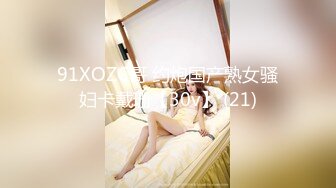 91XOZC哥 约炮国产熟女骚妇卡戴珊【30v】 (21)