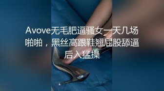 Avove无毛肥逼骚女一天几场啪啪，黑丝高跟鞋翘屁股舔逼后入猛操