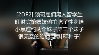 [2DF2] 狼哥雇佣黑人留学生旺财宾馆嫖妓偷拍吃了性药给小黑连约两个妹子第二个妹子很无奈的给他口爆[BT种子]