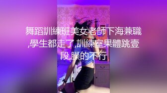 舞蹈訓練班美女老師下海兼職,學生都走了,訓練室果體跳壹段,臊的不行