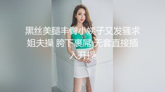 黑丝美腿丰臀小姨子又发骚求姐夫操 胯下裹屌 无套直接插入开操