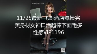 11/25最新 飞哥酒店爆操完美身材女神口活超棒下面毛多性感VIP1196