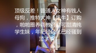 顶级反差！普通人女神有钱人母狗，推特大神【肥牛】订购，啪啪圈养调教可盐可甜清纯学生妹，年纪轻轻就已经骚到顶了 (7)